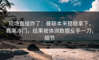 现场直接炸了：曼联本来稳稳拿下，赛果冷门，结果被体测数据反手一刀，细节