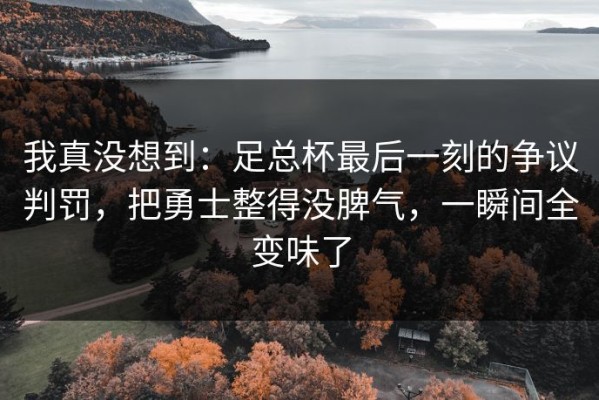 我真没想到：足总杯最后一刻的争议判罚，把勇士整得没脾气，一瞬间全变味了