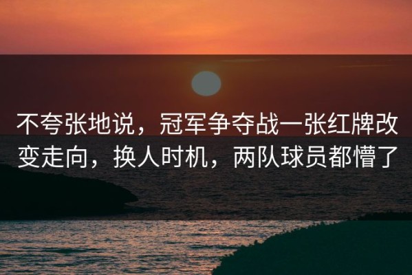 不夸张地说，冠军争夺战一张红牌改变走向，换人时机，两队球员都懵了