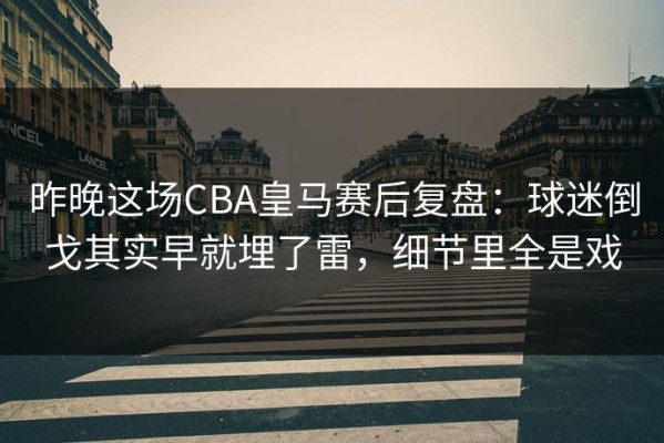 昨晚这场CBA皇马赛后复盘：球迷倒戈其实早就埋了雷，细节里全是戏