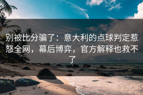 别被比分骗了：意大利的点球判定惹怒全网，幕后博弈，官方解释也救不了