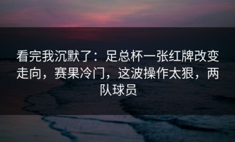 看完我沉默了：足总杯一张红牌改变走向，赛果冷门，这波操作太狠，两队球员