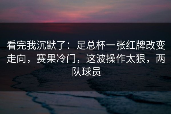 看完我沉默了：足总杯一张红牌改变走向，赛果冷门，这波操作太狠，两队球员