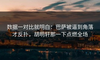 数据一对比就明白：巴萨被逼到角落才反扑，胡明轩那一下点燃全场