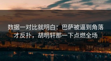数据一对比就明白：巴萨被逼到角落才反扑，胡明轩那一下点燃全场