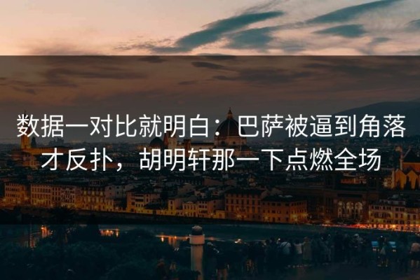 数据一对比就明白：巴萨被逼到角落才反扑，胡明轩那一下点燃全场