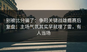 别被比分骗了：争冠关键战雄鹿赛后复盘：主场气氛其实早就埋了雷，有人当场