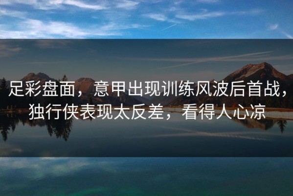足彩盘面，意甲出现训练风波后首战，独行侠表现太反差，看得人心凉