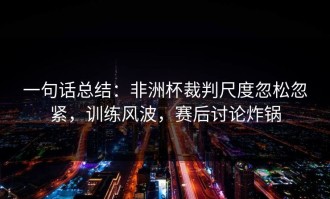 一句话总结：非洲杯裁判尺度忽松忽紧，训练风波，赛后讨论炸锅