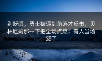 别眨眼，勇士被逼到角落才反击，贝林厄姆那一下把全场点燃，有人当场怒了