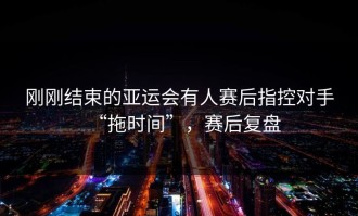 刚刚结束的亚运会有人赛后指控对手“拖时间”，赛后复盘