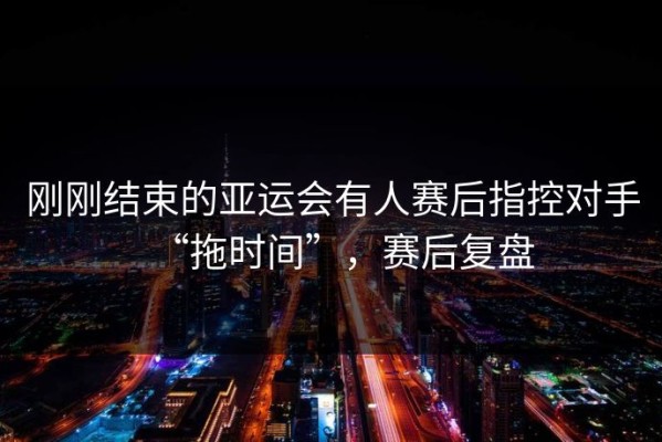 刚刚结束的亚运会有人赛后指控对手“拖时间”，赛后复盘