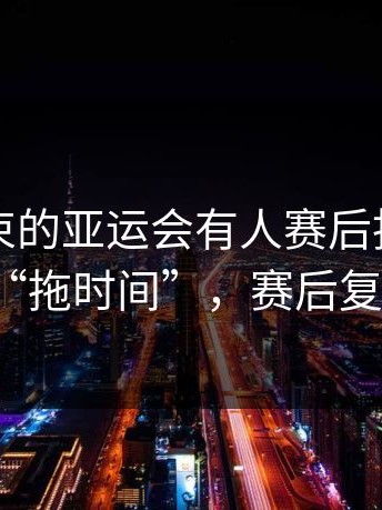 刚刚结束的亚运会有人赛后指控对手“拖时间”，赛后复盘