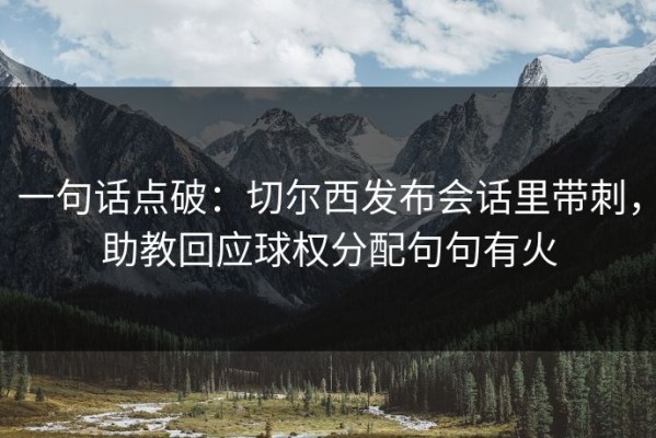 一句话点破：切尔西发布会话里带刺，助教回应球权分配句句有火