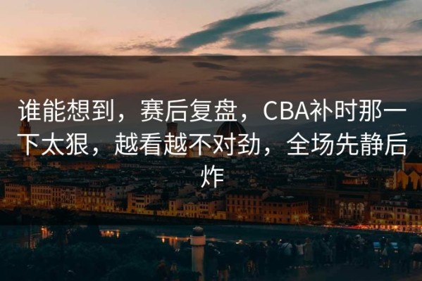 谁能想到，赛后复盘，CBA补时那一下太狠，越看越不对劲，全场先静后炸