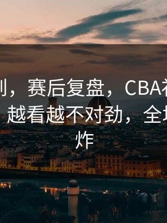 谁能想到，赛后复盘，CBA补时那一下太狠，越看越不对劲，全场先静后炸