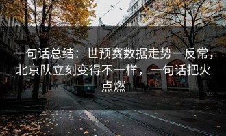 一句话总结：世预赛数据走势一反常，北京队立刻变得不一样，一句话把火点燃