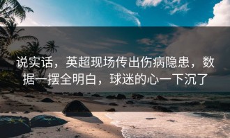 说实话，英超现场传出伤病隐患，数据一摆全明白，球迷的心一下沉了