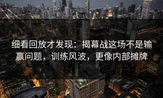 细看回放才发现：揭幕战这场不是输赢问题，训练风波，更像内部摊牌
