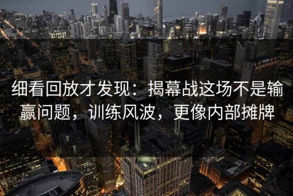 细看回放才发现：揭幕战这场不是输赢问题，训练风波，更像内部摊牌