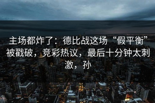 主场都炸了：德比战这场“假平衡”被戳破，竞彩热议，最后十分钟太刺激，孙