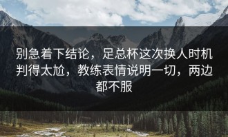 别急着下结论，足总杯这次换人时机判得太尬，教练表情说明一切，两边都不服