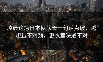 凌晨这场日本队队长一句话点破，越想越不对劲，更衣室味道不对