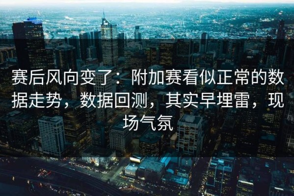 赛后风向变了：附加赛看似正常的数据走势，数据回测，其实早埋雷，现场气氛