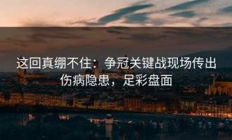 这回真绷不住：争冠关键战现场传出伤病隐患，足彩盘面