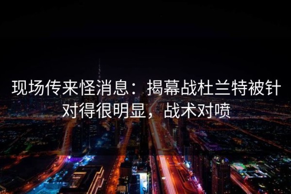 现场传来怪消息：揭幕战杜兰特被针对得很明显，战术对喷