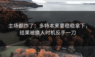 主场都炸了：多特本来要稳稳拿下，结果被换人时机反手一刀
