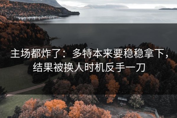 主场都炸了：多特本来要稳稳拿下，结果被换人时机反手一刀