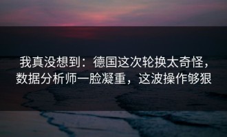 我真没想到：德国这次轮换太奇怪，数据分析师一脸凝重，这波操作够狠