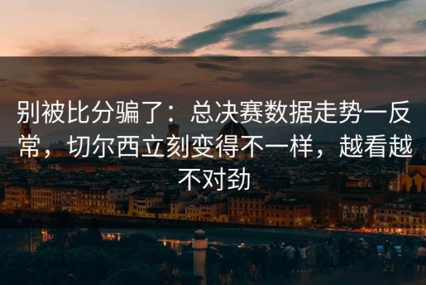 别被比分骗了：总决赛数据走势一反常，切尔西立刻变得不一样，越看越不对劲