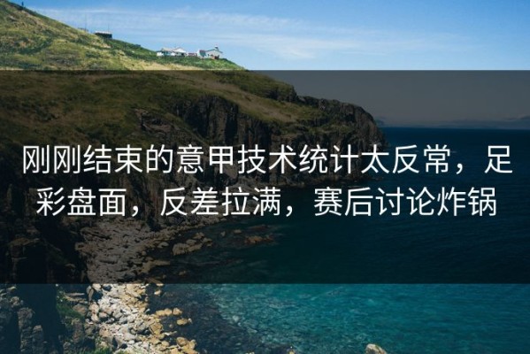刚刚结束的意甲技术统计太反常，足彩盘面，反差拉满，赛后讨论炸锅