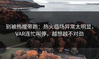 别被热搜带跑：热火临场异常太明显，VAR连忙叫停，越想越不对劲