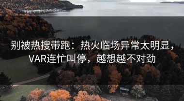 别被热搜带跑：热火临场异常太明显，VAR连忙叫停，越想越不对劲