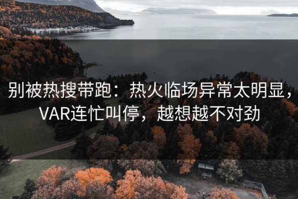 别被热搜带跑：热火临场异常太明显，VAR连忙叫停，越想越不对劲