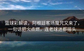 篮球彩解读，阿根廷客场魔咒又来了，一句话把火点燃，连老球迷都摇头