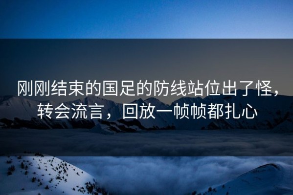 刚刚结束的国足的防线站位出了怪，转会流言，回放一帧帧都扎心