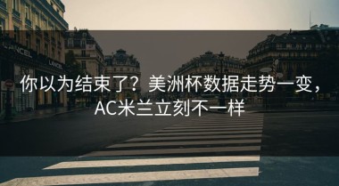 你以为结束了？美洲杯数据走势一变，AC米兰立刻不一样
