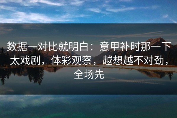数据一对比就明白：意甲补时那一下太戏剧，体彩观察，越想越不对劲，全场先