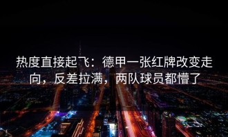 热度直接起飞：德甲一张红牌改变走向，反差拉满，两队球员都懵了