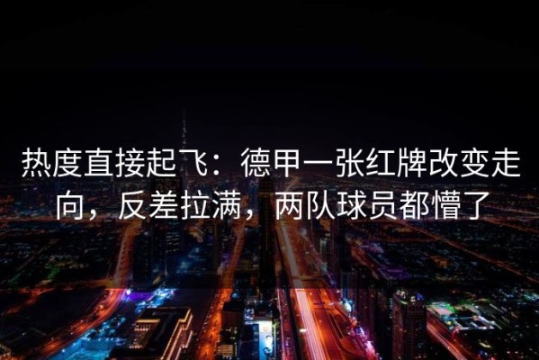 热度直接起飞：德甲一张红牌改变走向，反差拉满，两队球员都懵了