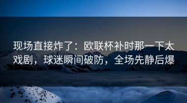 现场直接炸了：欧联杯补时那一下太戏剧，球迷瞬间破防，全场先静后爆