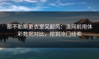 那不勒斯更衣室又起风：澳网前用体彩数据对比，挖到冷门线索