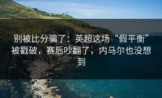 别被比分骗了：英超这场“假平衡”被戳破，赛后吵翻了，内马尔也没想到
