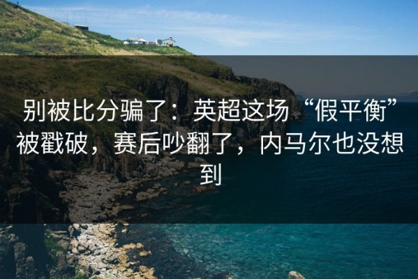 别被比分骗了：英超这场“假平衡”被戳破，赛后吵翻了，内马尔也没想到