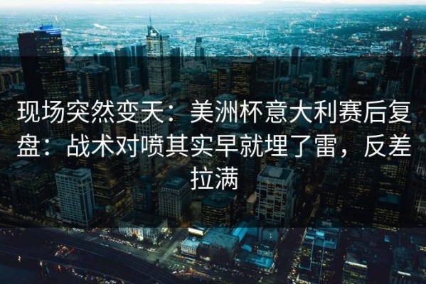 现场突然变天：美洲杯意大利赛后复盘：战术对喷其实早就埋了雷，反差拉满