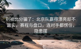 别被比分骗了：北京队赢得漂亮却不踏实，赛程与盘口，连对手都愣住，隐患摆